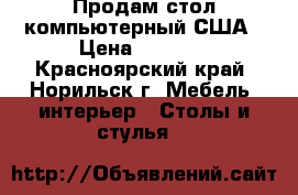 Продам стол компьютерный США › Цена ­ 4 900 - Красноярский край, Норильск г. Мебель, интерьер » Столы и стулья   